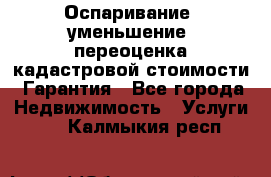 Оспаривание (уменьшение) переоценка кадастровой стоимости. Гарантия - Все города Недвижимость » Услуги   . Калмыкия респ.